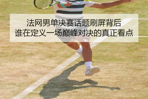 法网男单决赛话题刷屏背后 谁在定义一场巅峰对决的真正看点 - bet365