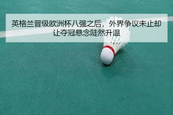 英格兰晋级欧洲杯八强之后，外界争议未止却让夺冠悬念陡然升温（bet365）