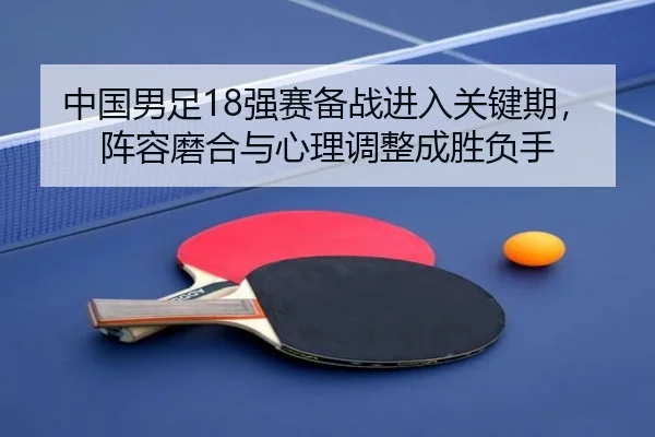 中国男足18强赛备战进入关键期，阵容磨合与心理调整成胜负手 - bet365