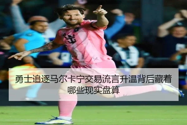 勇士追逐马尔卡宁交易流言升温背后藏着哪些现实盘算 - bet365
